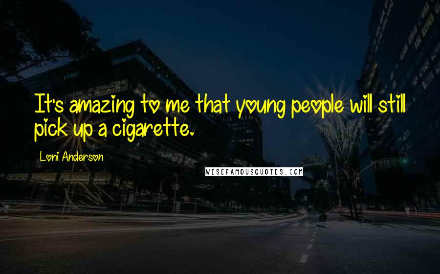 Loni Anderson Quotes: It's amazing to me that young people will still pick up a cigarette.