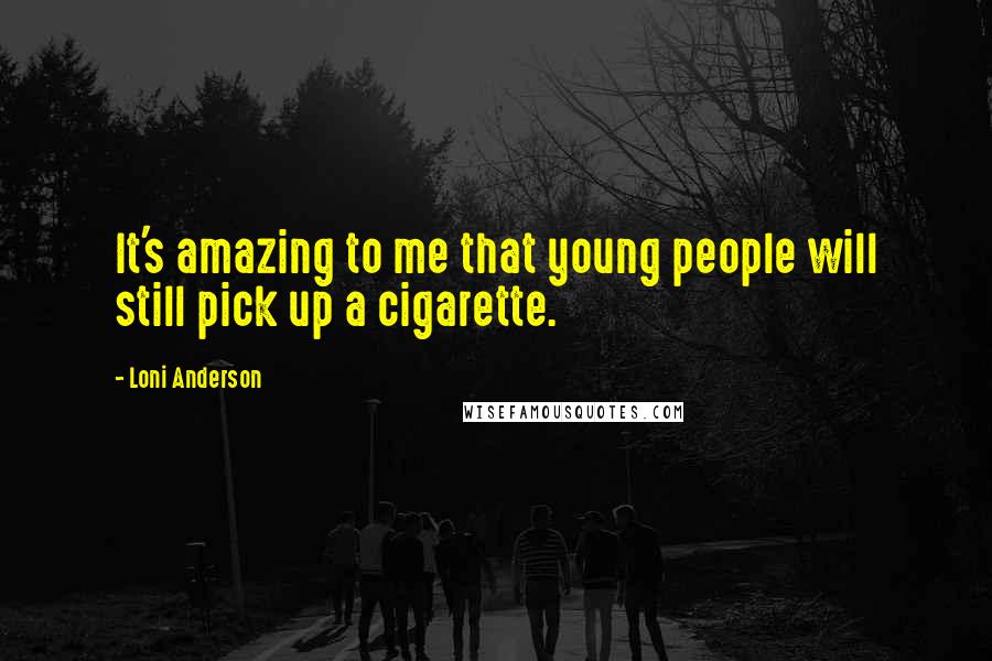 Loni Anderson Quotes: It's amazing to me that young people will still pick up a cigarette.