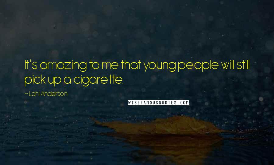 Loni Anderson Quotes: It's amazing to me that young people will still pick up a cigarette.