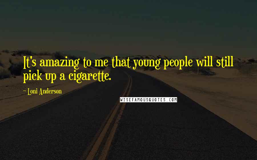 Loni Anderson Quotes: It's amazing to me that young people will still pick up a cigarette.