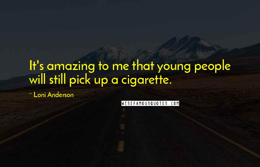 Loni Anderson Quotes: It's amazing to me that young people will still pick up a cigarette.