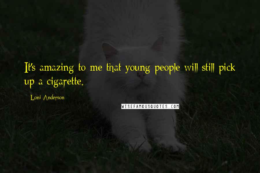 Loni Anderson Quotes: It's amazing to me that young people will still pick up a cigarette.