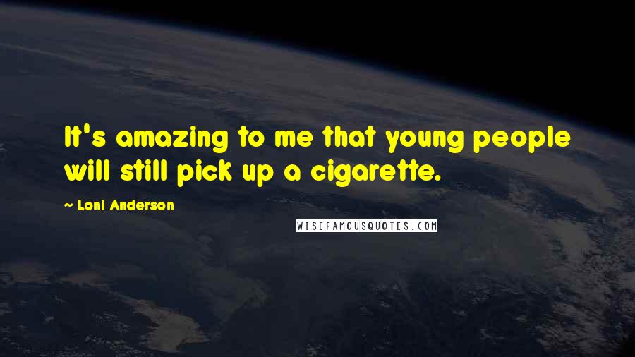 Loni Anderson Quotes: It's amazing to me that young people will still pick up a cigarette.