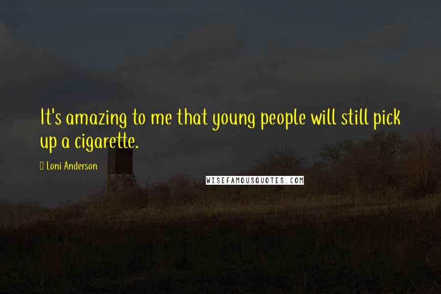 Loni Anderson Quotes: It's amazing to me that young people will still pick up a cigarette.