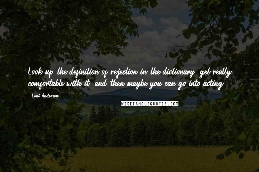 Loni Anderson Quotes: Look up the definition of rejection in the dictionary, get really comfortable with it, and then maybe you can go into acting.