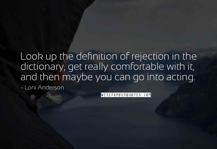 Loni Anderson Quotes: Look up the definition of rejection in the dictionary, get really comfortable with it, and then maybe you can go into acting.