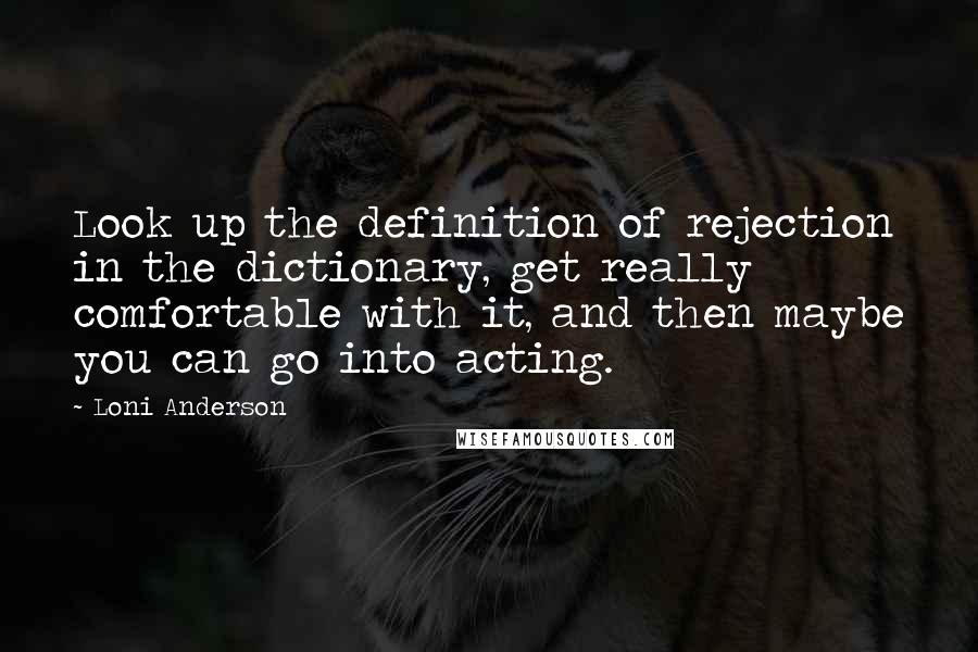 Loni Anderson Quotes: Look up the definition of rejection in the dictionary, get really comfortable with it, and then maybe you can go into acting.