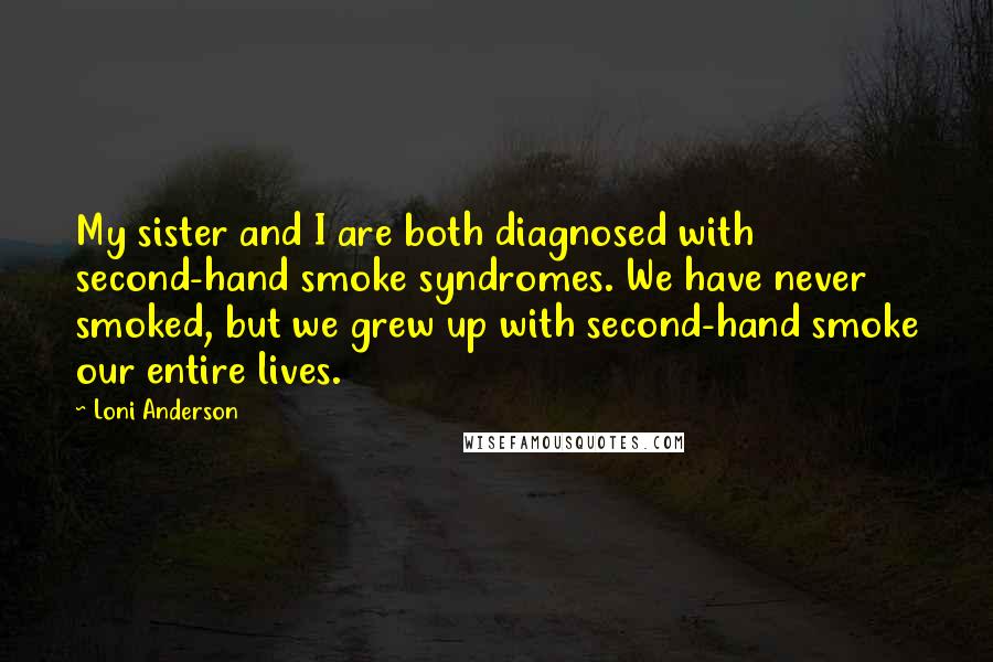 Loni Anderson Quotes: My sister and I are both diagnosed with second-hand smoke syndromes. We have never smoked, but we grew up with second-hand smoke our entire lives.