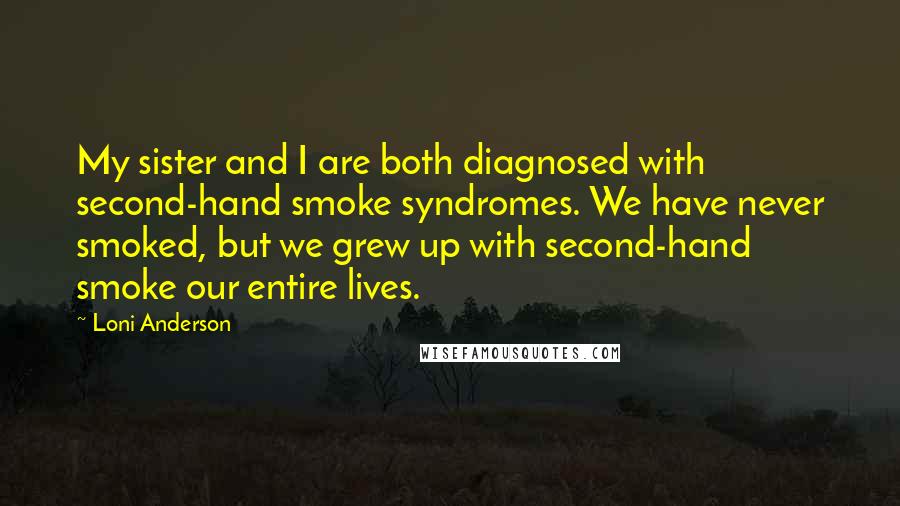 Loni Anderson Quotes: My sister and I are both diagnosed with second-hand smoke syndromes. We have never smoked, but we grew up with second-hand smoke our entire lives.