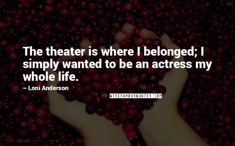 Loni Anderson Quotes: The theater is where I belonged; I simply wanted to be an actress my whole life.