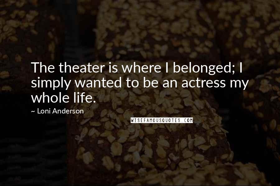 Loni Anderson Quotes: The theater is where I belonged; I simply wanted to be an actress my whole life.