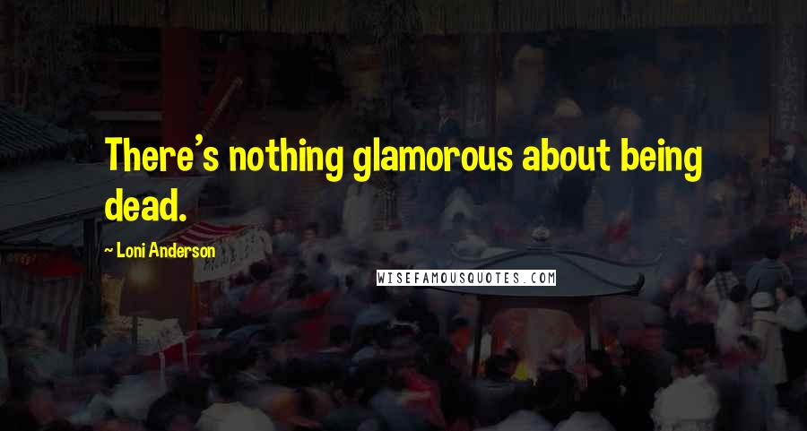 Loni Anderson Quotes: There's nothing glamorous about being dead.