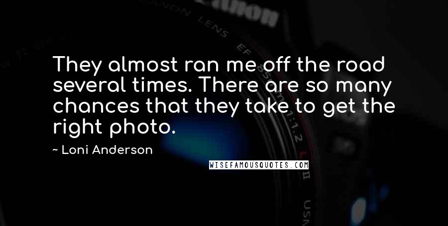 Loni Anderson Quotes: They almost ran me off the road several times. There are so many chances that they take to get the right photo.