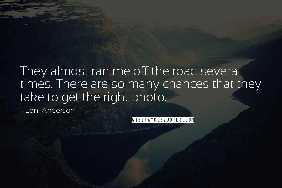 Loni Anderson Quotes: They almost ran me off the road several times. There are so many chances that they take to get the right photo.