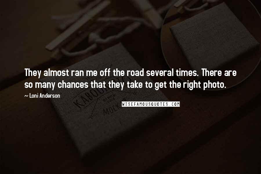 Loni Anderson Quotes: They almost ran me off the road several times. There are so many chances that they take to get the right photo.