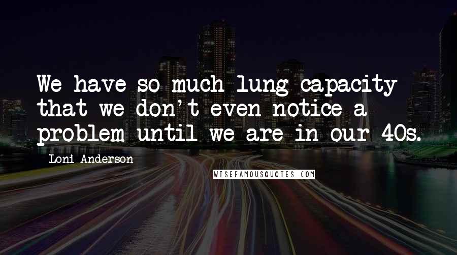 Loni Anderson Quotes: We have so much lung capacity that we don't even notice a problem until we are in our 40s.