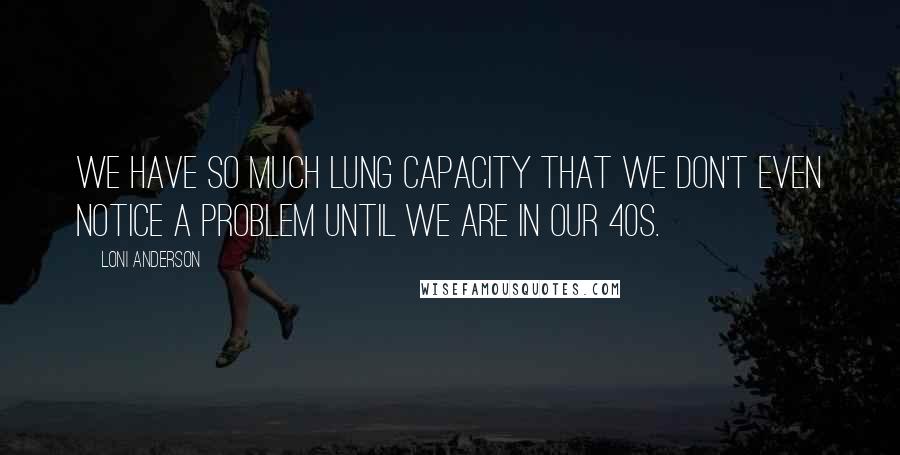 Loni Anderson Quotes: We have so much lung capacity that we don't even notice a problem until we are in our 40s.