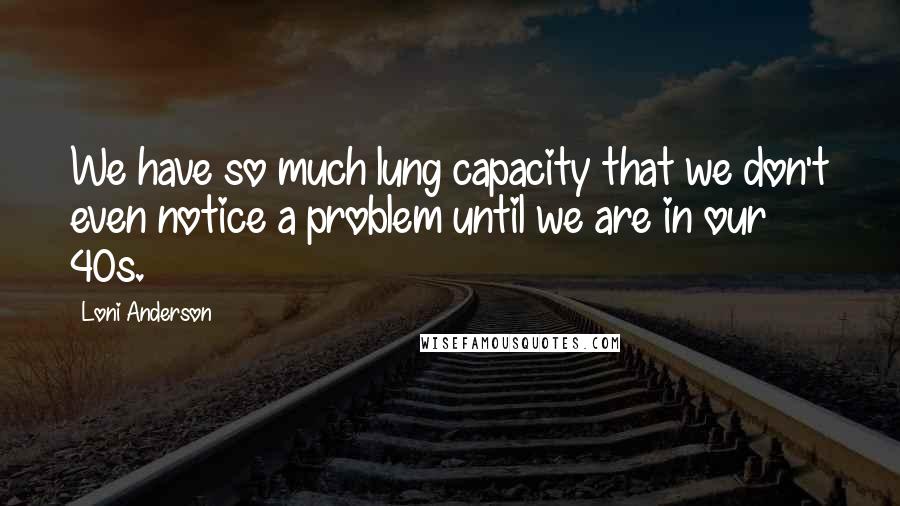 Loni Anderson Quotes: We have so much lung capacity that we don't even notice a problem until we are in our 40s.