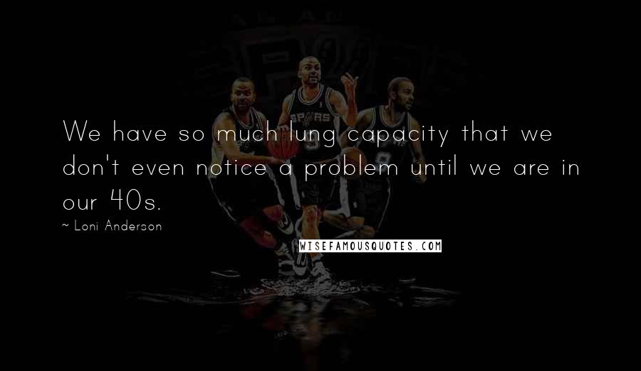 Loni Anderson Quotes: We have so much lung capacity that we don't even notice a problem until we are in our 40s.