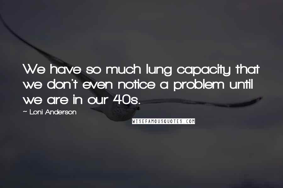 Loni Anderson Quotes: We have so much lung capacity that we don't even notice a problem until we are in our 40s.