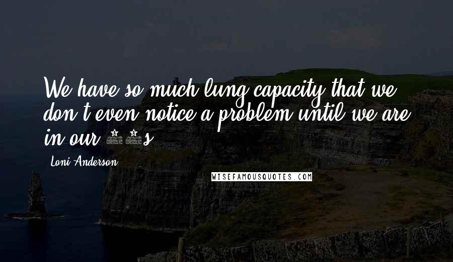 Loni Anderson Quotes: We have so much lung capacity that we don't even notice a problem until we are in our 40s.