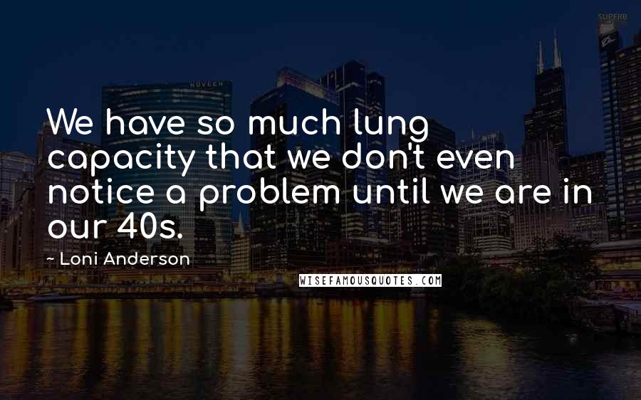 Loni Anderson Quotes: We have so much lung capacity that we don't even notice a problem until we are in our 40s.