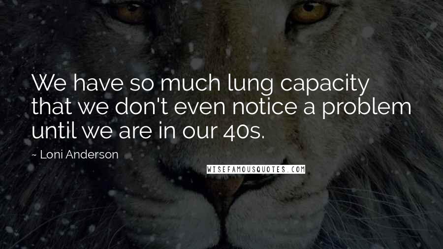 Loni Anderson Quotes: We have so much lung capacity that we don't even notice a problem until we are in our 40s.