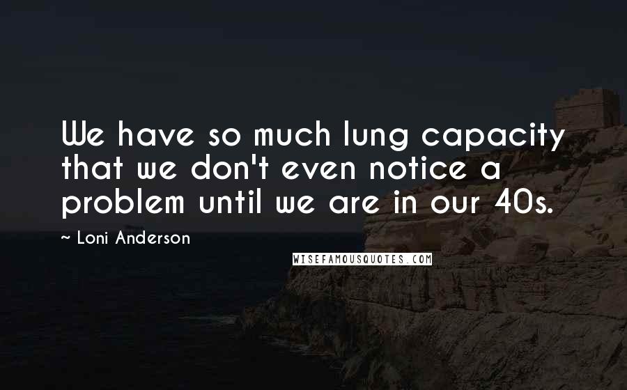 Loni Anderson Quotes: We have so much lung capacity that we don't even notice a problem until we are in our 40s.