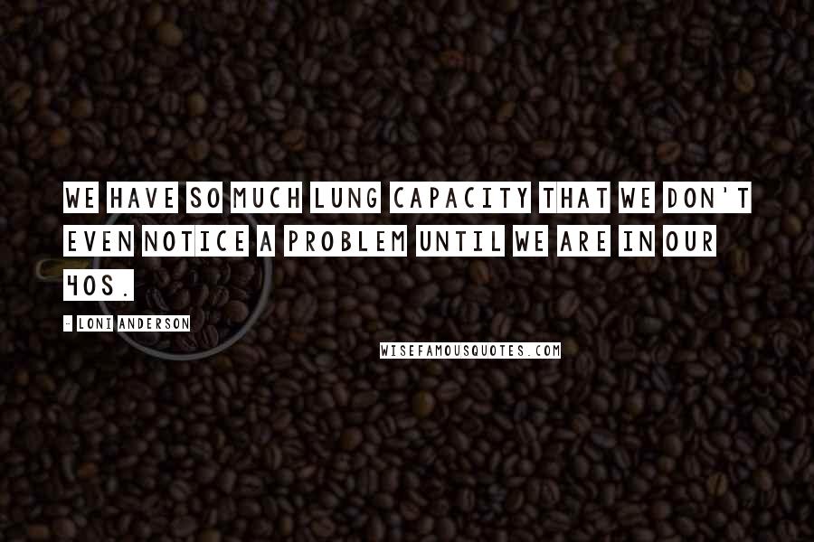 Loni Anderson Quotes: We have so much lung capacity that we don't even notice a problem until we are in our 40s.