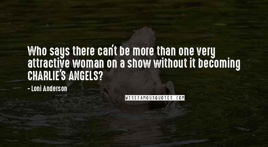 Loni Anderson Quotes: Who says there can't be more than one very attractive woman on a show without it becoming CHARLIE'S ANGELS?