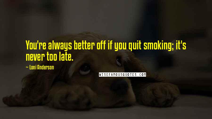 Loni Anderson Quotes: You're always better off if you quit smoking; it's never too late.