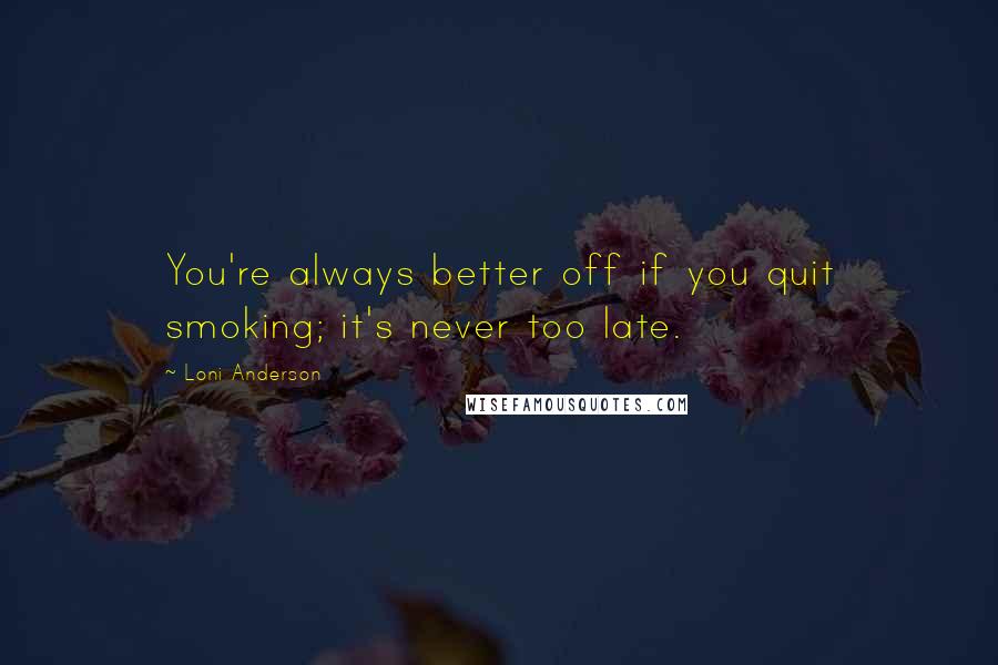 Loni Anderson Quotes: You're always better off if you quit smoking; it's never too late.