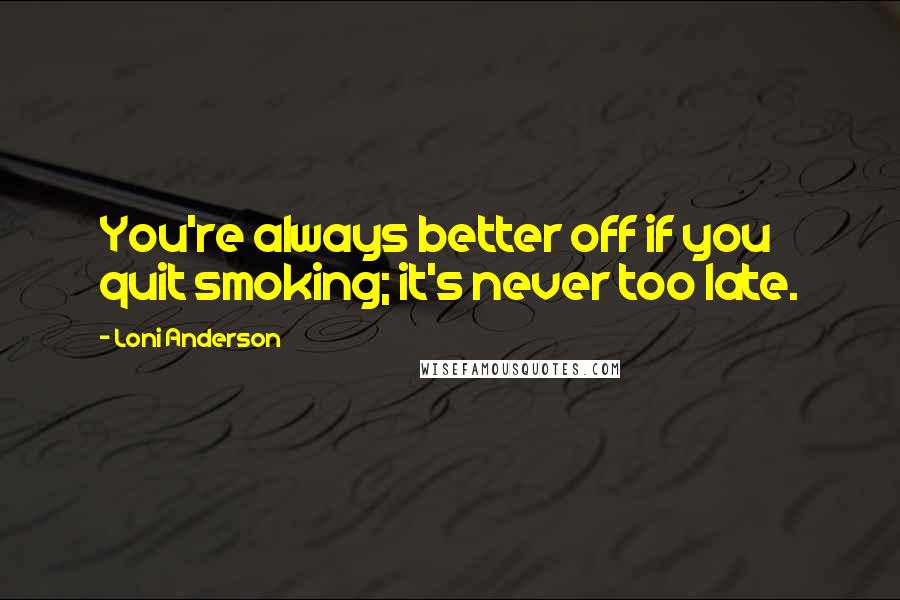 Loni Anderson Quotes: You're always better off if you quit smoking; it's never too late.