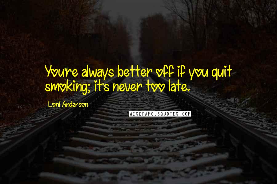 Loni Anderson Quotes: You're always better off if you quit smoking; it's never too late.
