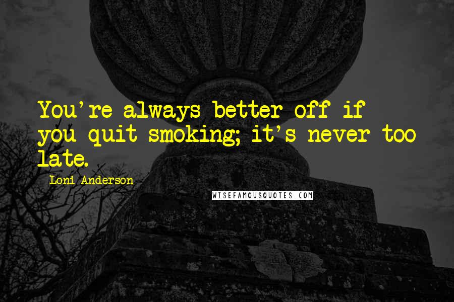 Loni Anderson Quotes: You're always better off if you quit smoking; it's never too late.