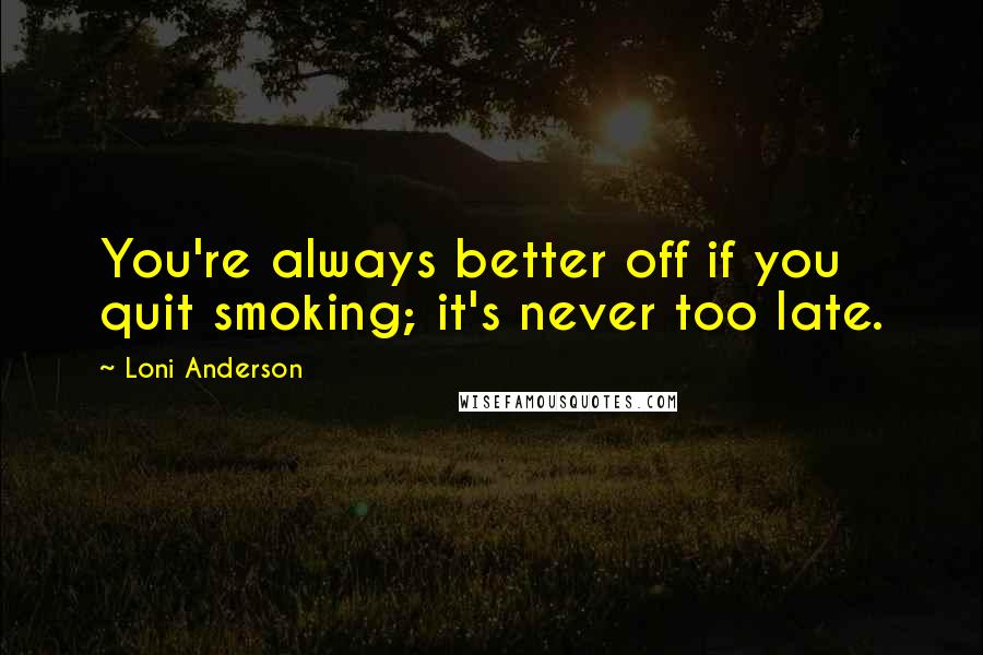 Loni Anderson Quotes: You're always better off if you quit smoking; it's never too late.