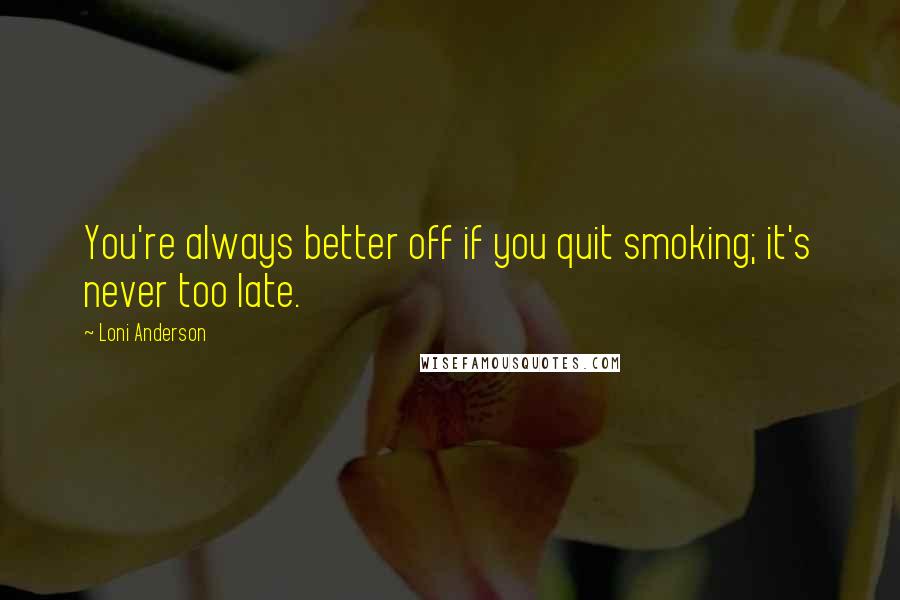 Loni Anderson Quotes: You're always better off if you quit smoking; it's never too late.