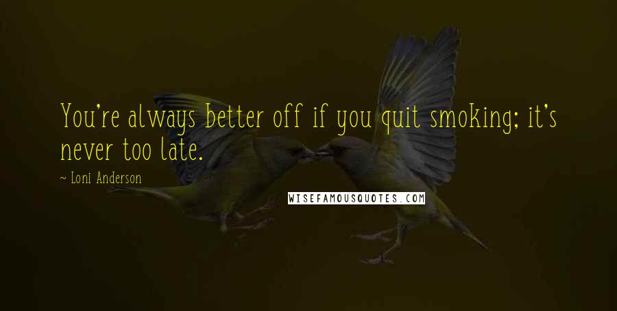 Loni Anderson Quotes: You're always better off if you quit smoking; it's never too late.