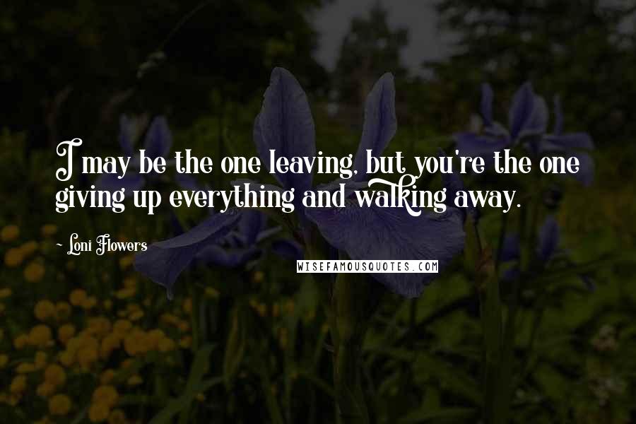Loni Flowers Quotes: I may be the one leaving, but you're the one giving up everything and walking away.
