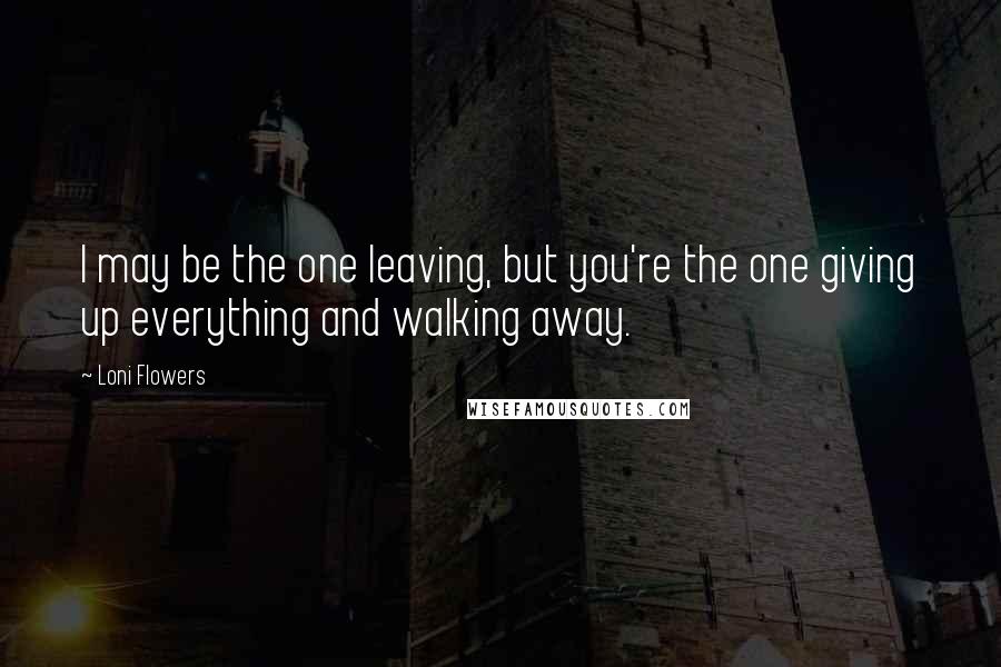 Loni Flowers Quotes: I may be the one leaving, but you're the one giving up everything and walking away.