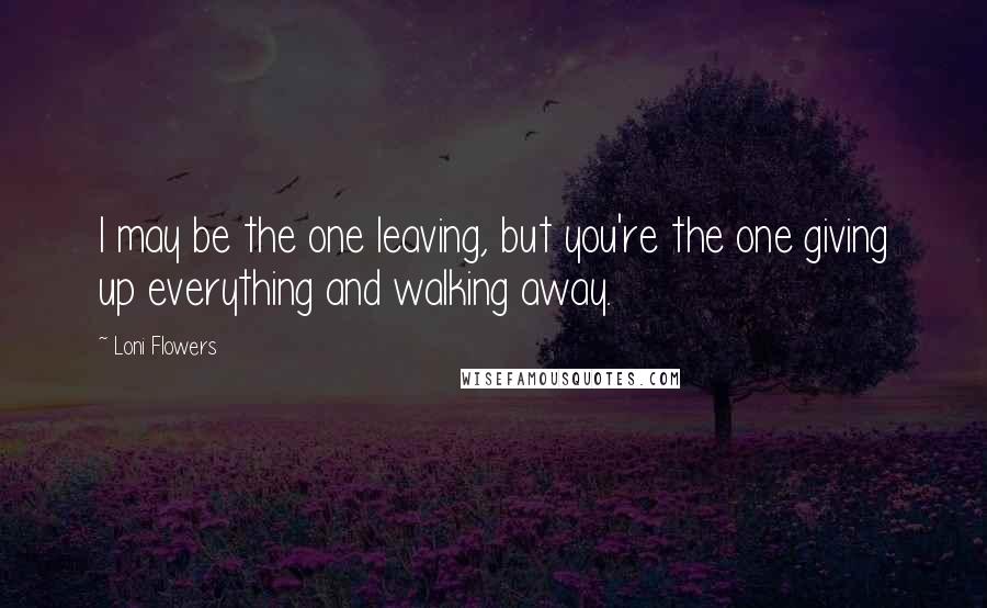 Loni Flowers Quotes: I may be the one leaving, but you're the one giving up everything and walking away.