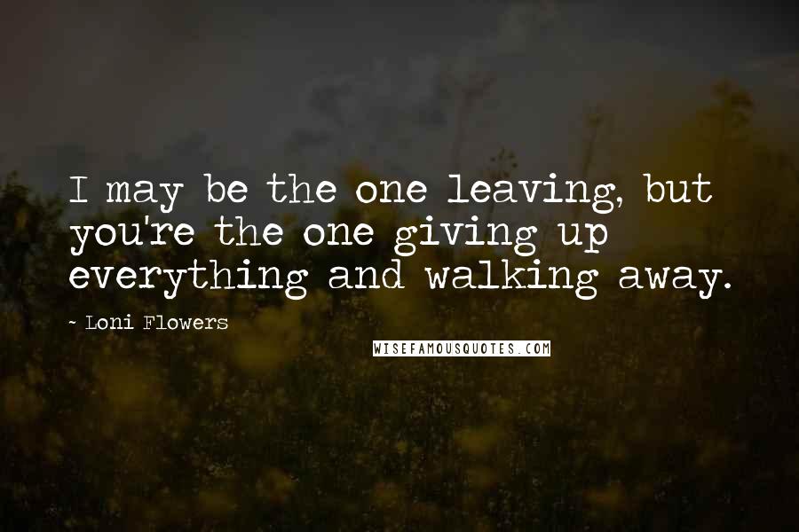 Loni Flowers Quotes: I may be the one leaving, but you're the one giving up everything and walking away.