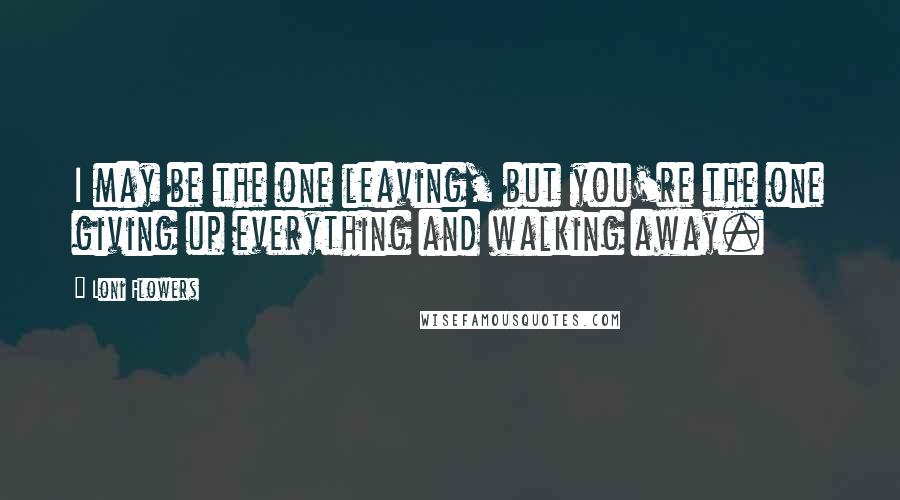 Loni Flowers Quotes: I may be the one leaving, but you're the one giving up everything and walking away.