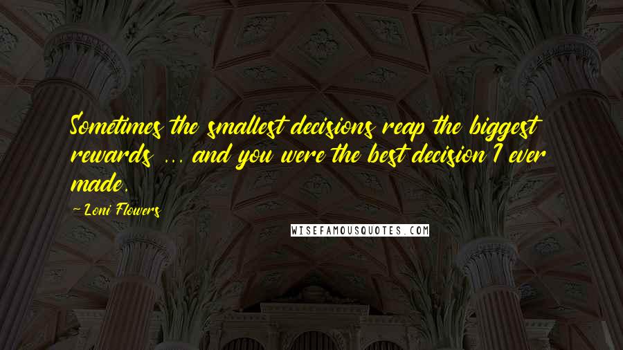 Loni Flowers Quotes: Sometimes the smallest decisions reap the biggest rewards ... and you were the best decision I ever made.