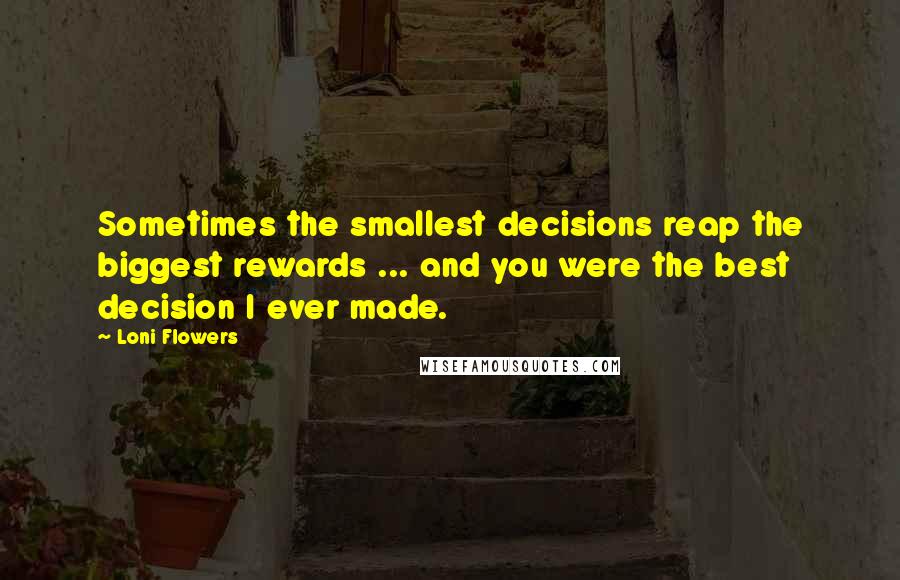 Loni Flowers Quotes: Sometimes the smallest decisions reap the biggest rewards ... and you were the best decision I ever made.