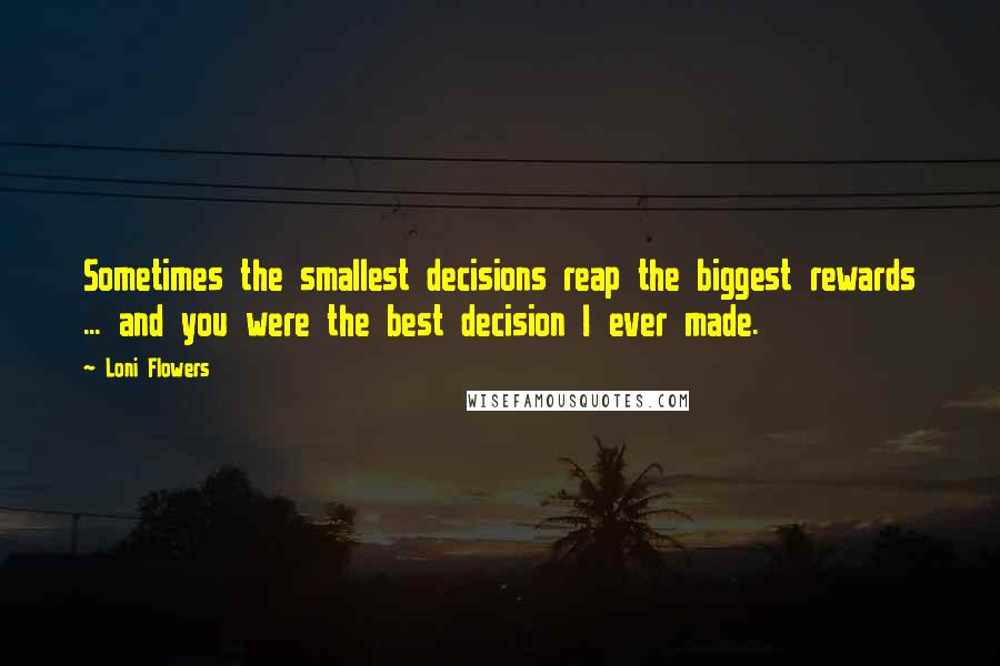 Loni Flowers Quotes: Sometimes the smallest decisions reap the biggest rewards ... and you were the best decision I ever made.