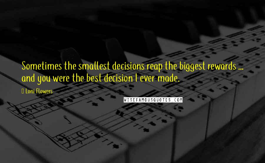 Loni Flowers Quotes: Sometimes the smallest decisions reap the biggest rewards ... and you were the best decision I ever made.