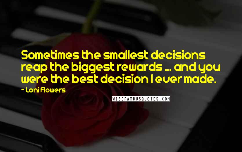 Loni Flowers Quotes: Sometimes the smallest decisions reap the biggest rewards ... and you were the best decision I ever made.