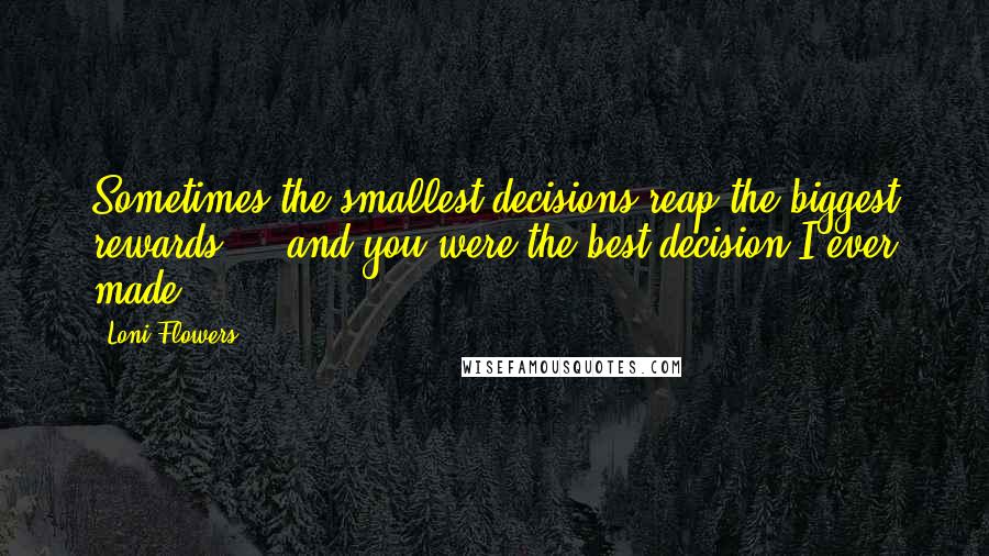 Loni Flowers Quotes: Sometimes the smallest decisions reap the biggest rewards ... and you were the best decision I ever made.