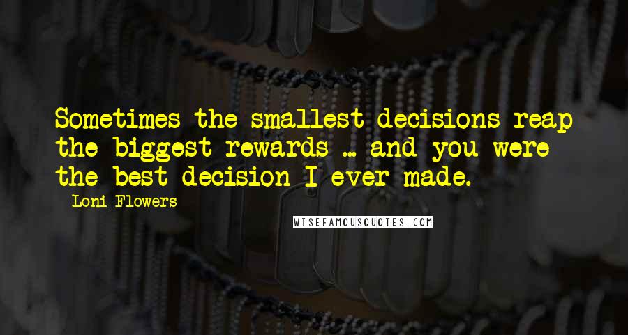 Loni Flowers Quotes: Sometimes the smallest decisions reap the biggest rewards ... and you were the best decision I ever made.